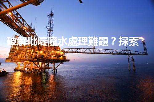 破解吡啶廢水處理難題？探索高效低耗新路徑！